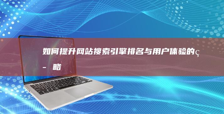 如何提升网站搜索引擎排名与用户体验的策略