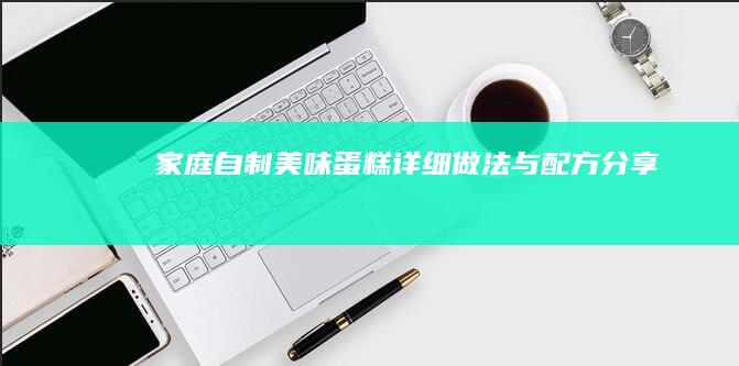 家庭自制美味蛋糕：详细做法与配方分享